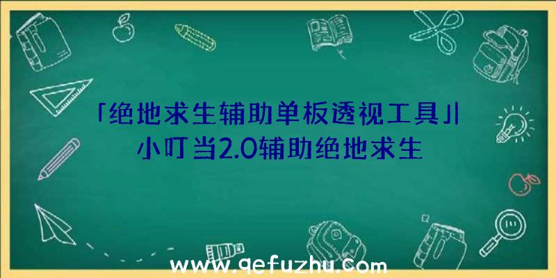 「绝地求生辅助单板透视工具」|小叮当2.0辅助绝地求生